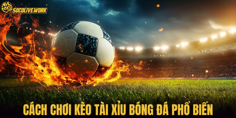 Cách chơi kèo tài xỉu bóng đá phổ biến
